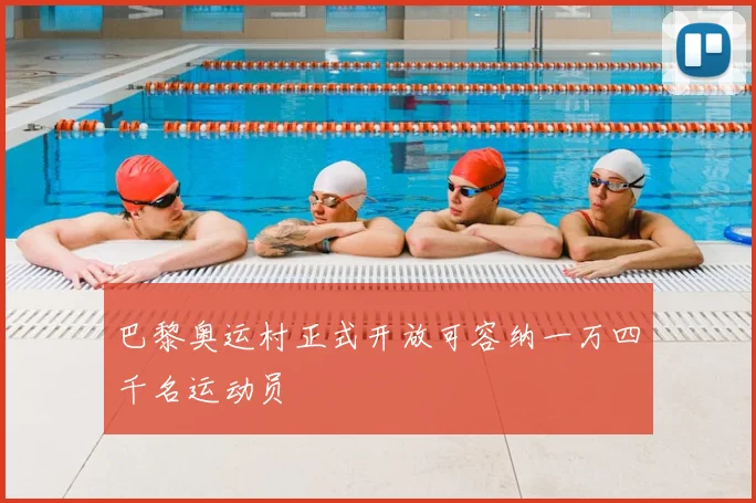 巴黎奥运村正式开放可容纳一万四千名运动员