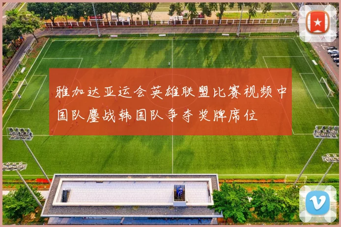 雅加达亚运会英雄联盟比赛视频中国队鏖战韩国队争夺奖牌席位