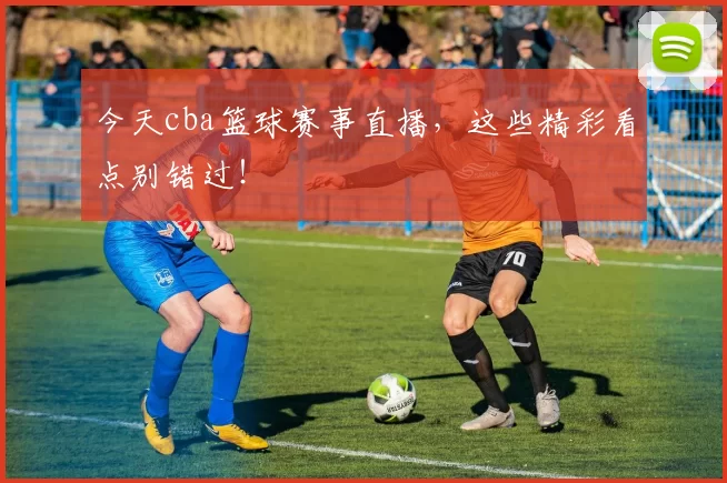 今天cba篮球赛事直播，这些精彩看点别错过！