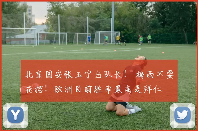 北京国安张玉宁当队长！ 梅西不耍花招！欧洲目前胜率最高是拜仁