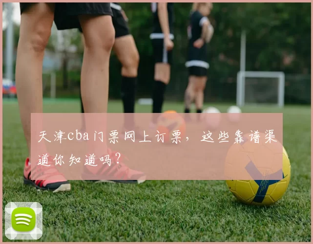天津cba门票网上订票，这些靠谱渠道你知道吗？