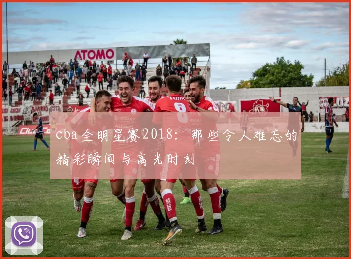 cba全明星赛2018：那些令人难忘的精彩瞬间与高光时刻