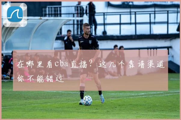 在哪里看cba直播？这几个靠谱渠道你不能错过